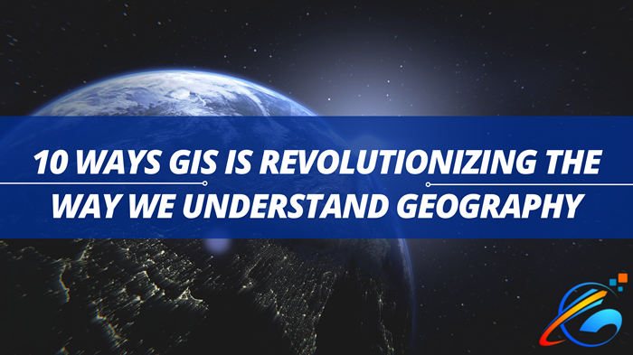 10 Ways GIS is Revolutionizing the Way We Understand Geography